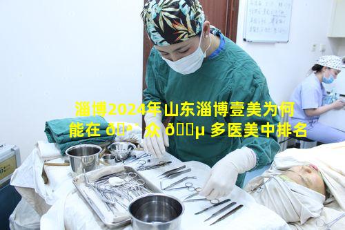 淄博2024年山东淄博壹美为何能在 🪴 众 🌵 多医美中排名前十且获星级认可